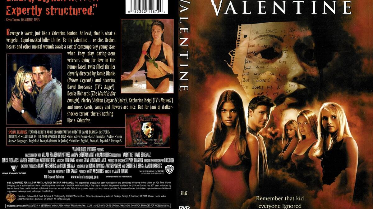 Valentine:
فلم رعب بمطاردة خمس نساء الواحدة تلو الأخرى وقتلهن بطريقة وحشية، من قبل مهاجم مجهول في عيد الحب، ويبدو أن أحد طلاب الثانوية الذي تعرض للسخرية من كل فتاة يطلب الرقص معها يقوم بذلك.